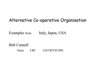 Alternative Co-operative Organisation
Examples from

Italy, Japan, USA

Bob Cannell
Suma

CBC

CECOP/CICOPA

 