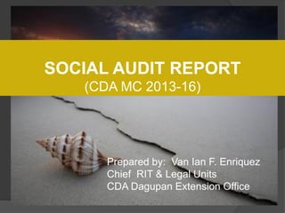 SOCIAL AUDIT REPORT
   (CDA MC 2013-16)




      Prepared by: Van Ian F. Enriquez
      Chief RIT & Legal Units
      CDA Dagupan Extension Office
 