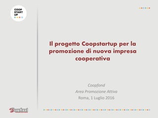 Il progetto Coopstartup per la
promozione di nuova impresa
cooperativa
Coopfond
Area Promozione Attiva
Roma, 1 Luglio 2016
 