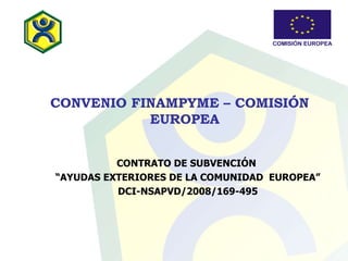 CONVENIO FINAMPYME – COMISIÓN EUROPEA   CONTRATO DE SUBVENCIÓN  “ AYUDAS EXTERIORES DE LA COMUNIDAD  EUROPEA” DCI-NSAPVD/2008/169-495 