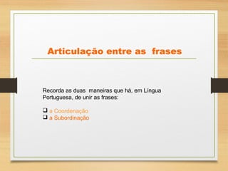 Articulação entre as frases
Recorda as duas maneiras que há, em Língua
Portuguesa, de unir as frases:
 a Coordenação
 a Subordinação
 
