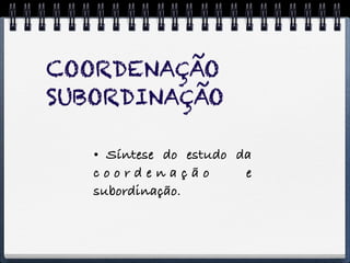 COORDENAÇÃO
SUBORDINAÇÃO

    Síntese do estudo da
   coordenação          e
   subordinação.
 
