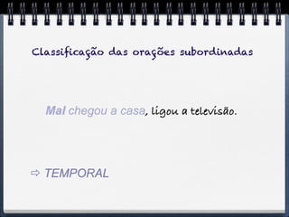 Classiﬁcação das orações subordinadas




  Mal chegou a casa, ligou a televisão.




 TEMPORAL
 