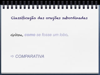 Classiﬁcação das orações subordinadas




Gritou, como se fosse um lobo.




 COMPARATIVA
 