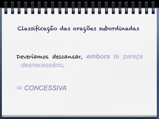 Classiﬁcação das orações subordinadas




Deveríamos descansar, embora te pareça
 desnecessário.


 CONCESSIVA
 