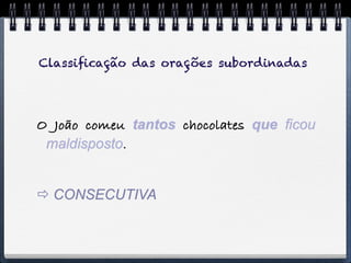 Classiﬁcação das orações subordinadas




O João comeu tantos chocolates que ficou
 maldisposto.


 CONSECUTIVA
 