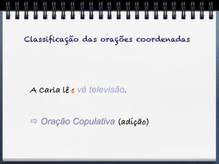 Classiﬁcação das orações coordenadas




 A Carla lê e vê televisão.


  Oração Copulativa (adição)
 