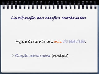 Classiﬁcação das orações coordenadas




  Hoje, a Carla não leu, mas viu televisão.


 Oração adversativa (oposição)
 
