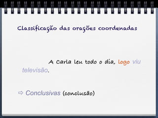 Classiﬁcação das orações coordenadas




           A Carla leu todo o dia, logo viu
 televisão.


 Conclusivas (conclusão)
 