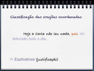 Classiﬁcação das orações coordenadas




        Hoje a Carla não leu nada, pois viu
 televisão todo o dia.




 Explicativas (justificação)
 