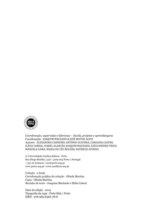 Coordenação, supervisão e liderança – Escola, projetos e aprendizagens
Coordenação · JOAQUIM MACHADO & JOSÉ MATIAS ALVES
Autores · ALEXANDRA CARNEIRO, ANTÓNIO OLIVEIRA, CAROLINA CASTRO,
ILÍDIA CABRAL, ISABEL ALARCÃO, JOAQUIM MACHADO, LUÍSA RIBEIRO TRIGO,
MANUELA GAMA, MARIA DO CÉU ROLDÃO, NATÉRCIO AFONSO.
© Universidade Católica Editora . Porto
Rua Diogo Botelho, 1327 | 4169-005 Porto | Portugal
+ 351 22 6196200 | uce@porto.ucp.pt
www.porto.ucp.pt | www.uceditora.ucp.pt
Coleção · e-book
· Olinda Martins
Capa · Olinda Martins
Revisão de texto · Joaquim Machado e Ilídia Cabral
Data da edição · 2014
 