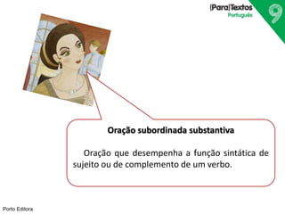 Porto Editora
Oração subordinada substantiva
Oração que desempenha a função sintática de
sujeito ou de complemento de um verbo.
 