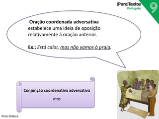 Porto Editora
Oração coordenada adversativa
estabelece uma ideia de oposição
relativamente à oração anterior.
Ex.: Está calor, mas não vamos à praia.
Conjunção coordenativa adversativa
mas
 
