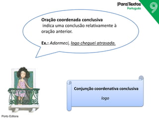 Porto Editora
Oração coordenada conclusiva
indica uma conclusão relativamente à
oração anterior.
Ex.: Adormeci, logo cheguei atrasada.
Conjunção coordenativa conclusiva
logo
 