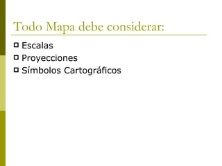 Todo Mapa debe considerar: Escalas Proyecciones Símbolos Cartográficos 