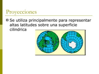 Proyecciones Se utiliza principalmente para representar altas latitudes sobre una superficie cilindrica 