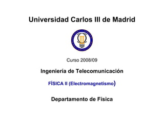 Curso 2008/09
Ingeniería de Telecomunicación
FÍSICA II (Electromagnetismo)
Universidad Carlos III de Madrid
Departamento de Física
 