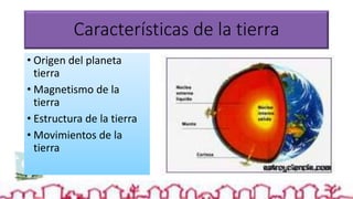 Características de la tierra
• Origen del planeta
tierra
• Magnetismo de la
tierra
• Estructura de la tierra
• Movimientos de la
tierra
 
