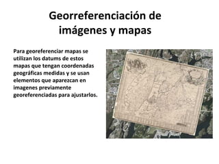 Georreferenciación de
imágenes y mapas
Para georeferenciar mapas se
utilizan los datums de estos
mapas que tengan coordena...