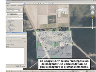 En Google Earth se usa “superposición
de imágenes”, se ubica el datum, se
gira la imagen y se ajustan elementos.

 