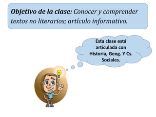 Objetivo de la clase: Conocer y comprender
textos no literarios; artículo informativo.
Esta clase está
articulada con
Historia, Geog. Y Cs.
Sociales.
 
