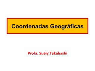 Coordenadas Geográficas
Profa. Suely Takahashi
 