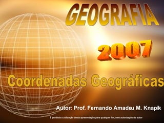 Coordenadas Geográficas Autor: Prof. Fernando Amadeu M. Knapik GEOGRAFIA 2007 É proibida a utilização desta apresentação para qualquer fim, sem autorização do autor 