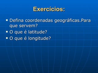 Exercícios: Defina coordenadas geográficas.Para que servem? O que é latitude? O que é longitude? 