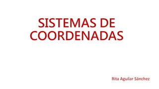 SISTEMAS DE
COORDENADAS
Rita Aguilar Sánchez
 