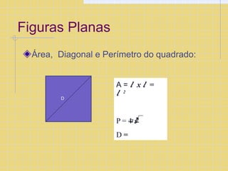Figuras Planas
Área, Diagonal e Perímetro do quadrado:
A = 𝑙 x 𝑙 =
𝑙 2
P = 4
a𝑙2
D =
D
 