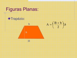 Figuras Planas:
Trapézio:
b
h
|B
2 
 

A   B  b .h
 