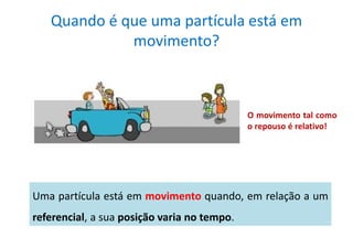 Quando é que uma partícula está em
movimento?
Uma partícula está em movimento quando, em relação a um
referencial, a sua posição varia no tempo.
O movimento tal como
o repouso é relativo!
 