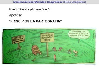 Sistema de Coordenadas Geográficas (Rede Geográfica)
Exercícios da páginas 2 e 3
Apostila:
“PRINCÍPIOS DA CARTOGRAFIA”
 