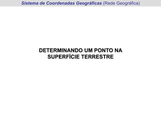 Sistema de Coordenadas Geográficas (Rede Geográfica)
DETERMINANDO UM PONTO NA
SUPERFÍCIE TERRESTRE
 