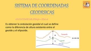 Es obtener la ondulación geoidal el cual se define
como la diferencia de altura existente entre el
geoide y el elipsoide.
 