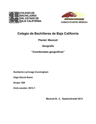 Colegio de Bachilleres de Baja California
Plantel: Mexicali
Geografía
“Coordenadas geografícas”
Humberto Larrinaga Cunningham
Vega Garcia Karen
Grupo: 509
Ciclo escolar: 2013-1
Mexicali B., C. Septiembredel 2013
 