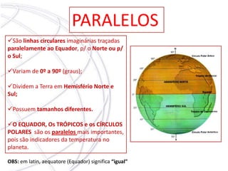 PARALELOSSão linhas circulares imaginárias traçadas paralelamente ao Equador, p/ o Norte ou p/ o Sul;