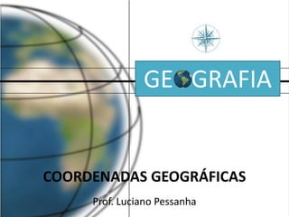 GE   GRAFIA COORDENADAS GEOGRÁFICAS Prof. Luciano Pessanha 