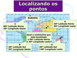 Localizando os pontos A B C D A 40º Latitude Norte 60º Longitude Leste B 20º Latitude Sul  20º Longitude Oeste C 80º Latitude Norte 40º Longitude Oeste D 20º Latitude Sul 140º Longitude Leste Qual o continente que  está localizado  a 60º Latitude Norte  e 40º Longitude Leste? EUROPA 