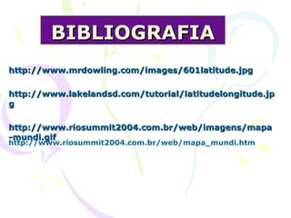 BIBLIOGRAFIA http://www.mrdowling.com/images/601latitude.jpg  http://www.lakelandsd.com/tutorial/latitudelongitude.jpg http://www.riosummit2004.com.br/web/imagens/mapa-mundi.gif http://www.riosummit2004.com.br/web/mapa_mundi.htm   