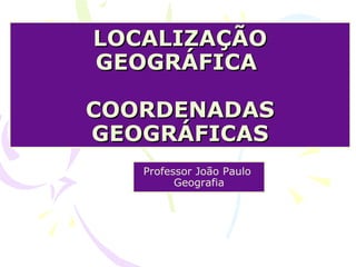 LOCALIZAÇÃO GEOGRÁFICA  COORDENADAS GEOGRÁFICAS Professor João Paulo  Geografia 