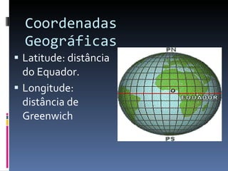 Coordenadas Geográficas Latitude: distância do Equador. Longitude: distância de Greenwich 