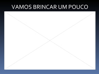 VAMOS BRINCAR UM POUCO 