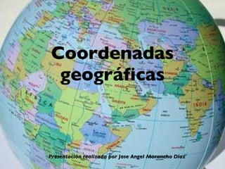 Coordenadas geográficas Presentaci ón realizada por Jose Angel Morancho Díaz 