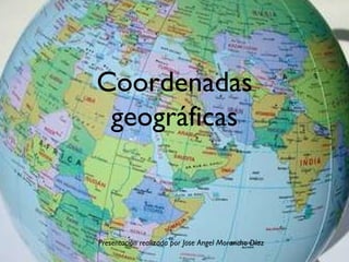 Coordenadas
 geográficas



Presentación realizada por Jose Angel Morancho Díaz
 