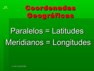 JR

Coor denadas
Geog ráficas

Paralelos = Latitudes
Meridianos = Longitudes
11/30/13 04:58 PM

 