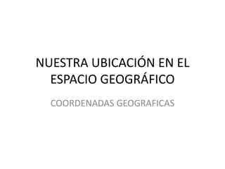 NUESTRA UBICACIÓN EN EL
ESPACIO GEOGRÁFICO
COORDENADAS GEOGRAFICAS
 