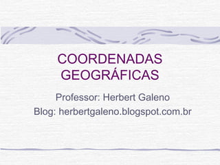 COORDENADAS
GEOGRÁFICAS
Professor: Herbert Galeno
Blog: herbertgaleno.blogspot.com.br

 