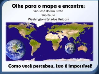 Olhe para o mapa e encontre:
           São José do Rio Preto
                 São Paulo
        Washington (Estados Unidos)




Como você percebeu, isso é impossível!
 