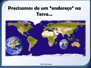 Precisamos de um “endereço” na
            Terra…




             Profª. Lilian Larroca
 
